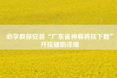 必学教你安装“广东雀神麻将挂下载	”开挂辅助详细