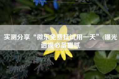 实测分享“微乐免费挂试用一天”(曝光透视必备猫腻