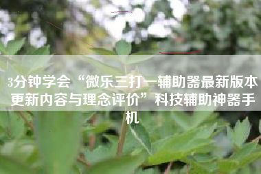 3分钟学会“微乐三打一辅助器最新版本更新内容与理念评价”科技辅助神器手机