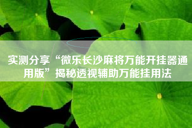 实测分享“微乐长沙麻将万能开挂器通用版	”揭秘透视辅助万能挂用法