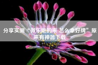 分享实测“微乐跑的来 怎么拿好牌	”原来有神器下载