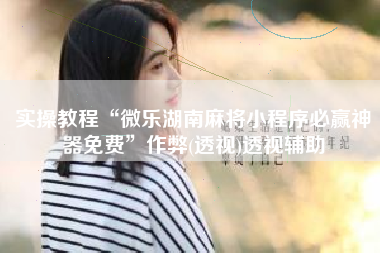 实操教程“微乐湖南麻将小程序必赢神器免费	”作弊(透视)透视辅助