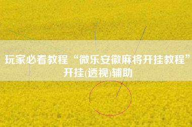 玩家必看教程“微乐安徽麻将开挂教程”开挂(透视)辅助