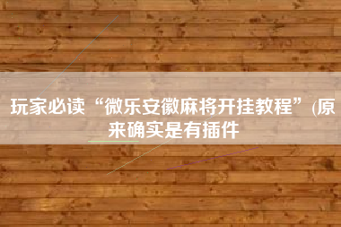 玩家必读“微乐安徽麻将开挂教程	”(原来确实是有插件