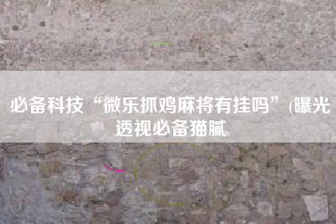 必备科技“微乐抓鸡麻将有挂吗	”(曝光透视必备猫腻