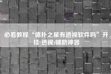 必看教程“德扑之星有透视软件吗”开挂(透视)辅助神器