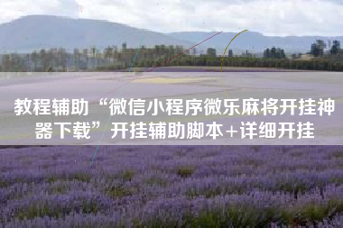 教程辅助“微信小程序微乐麻将开挂神器下载	”开挂辅助脚本+详细开挂