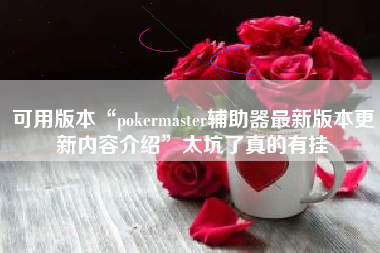 可用版本“pokermaster辅助器最新版本更新内容介绍”太坑了真的有挂