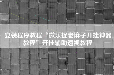 安装程序教程“微乐捉老麻子开挂神器教程”开挂辅助透视教程