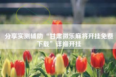 分享实测辅助“甘肃微乐麻将开挂免费下载	”详细开挂