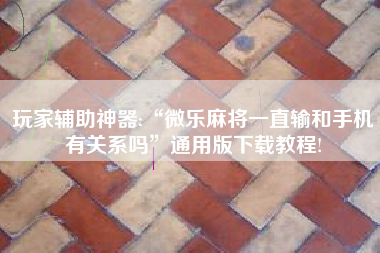 玩家辅助神器:“微乐麻将一直输和手机有关系吗	”通用版下载教程!