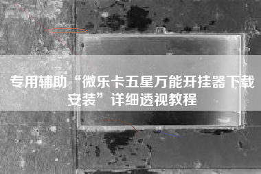 专用辅助“微乐卡五星万能开挂器下载安装”详细透视教程