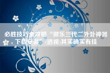 必胜技巧全攻略“微乐三代二外卦神器下载安装”(透视)其实确实有挂