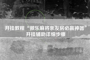 开挂教程“微乐麻将亲友房必赢神器”开挂辅助详细步骤