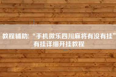 教程辅助!“手机微乐四川麻将有没有挂	”有挂详细开挂教程