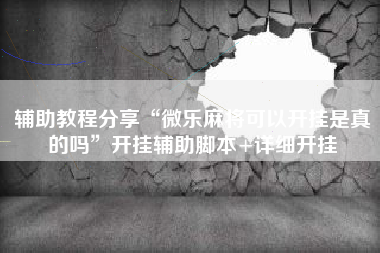 辅助教程分享“微乐麻将可以开挂是真的吗”开挂辅助脚本+详细开挂