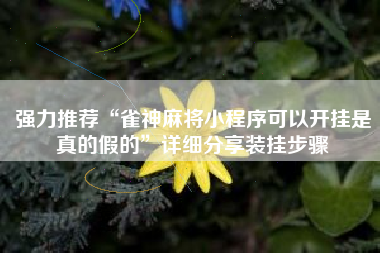 强力推荐“雀神麻将小程序可以开挂是真的假的”详细分享装挂步骤