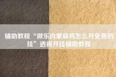 辅助教程“微乐内蒙麻将怎么开免费的挂	”透视开挂辅助教程