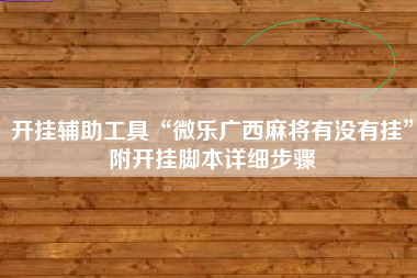 开挂辅助工具“微乐广西麻将有没有挂”附开挂脚本详细步骤