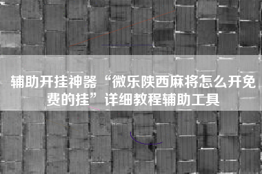 辅助开挂神器“微乐陕西麻将怎么开免费的挂	”详细教程辅助工具
