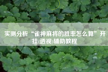 实测分析“雀神麻将的胜率怎么算”开挂(透视)辅助教程