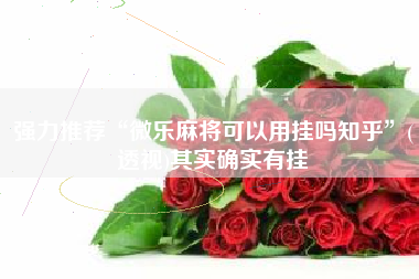 强力推荐“微乐麻将可以用挂吗知乎	”(透视)其实确实有挂