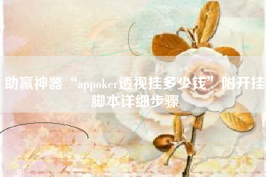 助赢神器“appoker透视挂多少钱”附开挂脚本详细步骤