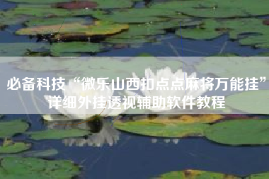 必备科技“微乐山西扣点点麻将万能挂	”详细外挂透视辅助软件教程