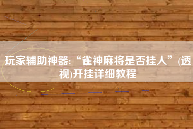 玩家辅助神器:“雀神麻将是否挂人”(透视)开挂详细教程