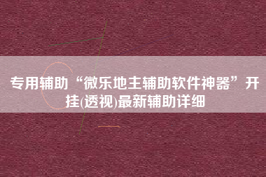 专用辅助“微乐地主辅助软件神器	”开挂(透视)最新辅助详细