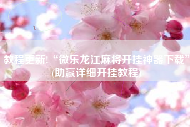 教程更新!“微乐龙江麻将开挂神器下载	”(助赢详细开挂教程)