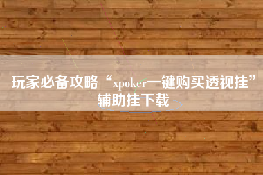 玩家必备攻略“xpoker一键购买透视挂”辅助挂下载