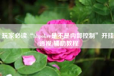 玩家必读“hhpoker是不是内部控制	”开挂(透视)辅助教程