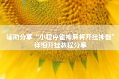 辅助分享“小程序雀神麻将开挂神器”详细开挂教程分享