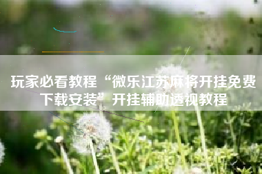 玩家必看教程“微乐江苏麻将开挂免费下载安装	”开挂辅助透视教程