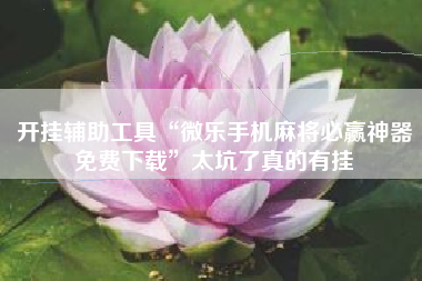 开挂辅助工具“微乐手机麻将必赢神器免费下载	”太坑了真的有挂