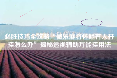 必胜技巧全攻略“微乐麻将怀疑有人开挂怎么办	”揭秘透视辅助万能挂用法