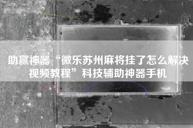 助赢神器“微乐苏州麻将挂了怎么解决视频教程	”科技辅助神器手机