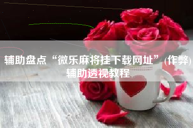 辅助盘点“微乐麻将挂下载网址”(作弊)辅助透视教程