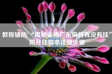 教程辅助!“揭秘雀神广东麻将有没有挂	”附开挂脚本详细步骤