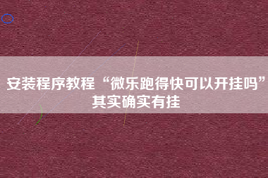 安装程序教程“微乐跑得快可以开挂吗	”其实确实有挂