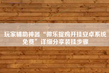 玩家辅助神器“微乐捉鸡开挂安卓系统免费”详细分享装挂步骤