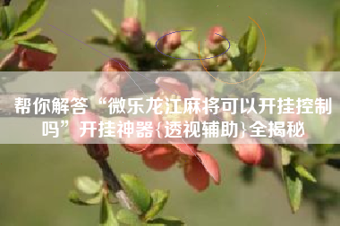帮你解答“微乐龙江麻将可以开挂控制吗”开挂神器{透视辅助}全揭秘