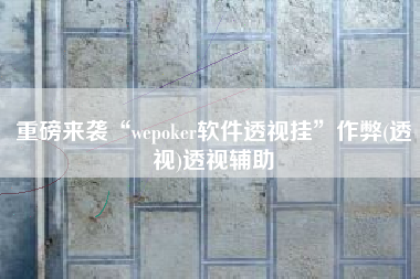 重磅来袭“wepoker软件透视挂”作弊(透视)透视辅助