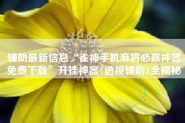 辅助最新信息“雀神手机麻将必赢神器免费下载	”开挂神器{透视辅助}全揭秘