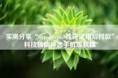 实测分享“wepokerplus挂先试用后付款	”科技辅助神器手机版教程