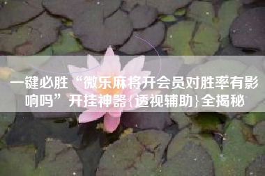 一键必胜“微乐麻将开会员对胜率有影响吗”开挂神器{透视辅助}全揭秘