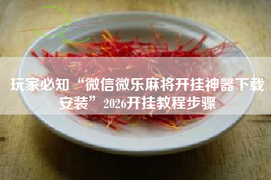 玩家必知“微信微乐麻将开挂神器下载安装”2026开挂教程步骤