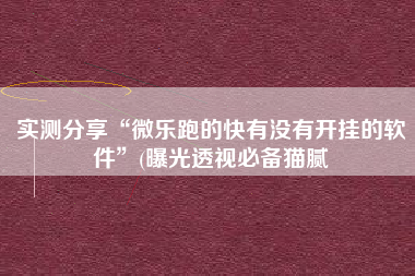 实测分享“微乐跑的快有没有开挂的软件”(曝光透视必备猫腻