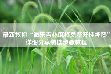 最新教你“微乐吉林麻将免费开挂神器”详细分享装挂步骤教程